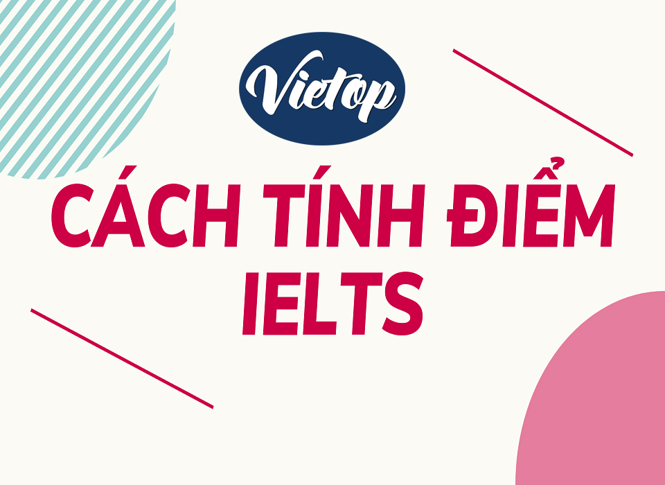 XEM THÊM CÁCH TÍNH ĐIỂM IELTS và CẤU TRÚC ĐỀ THI